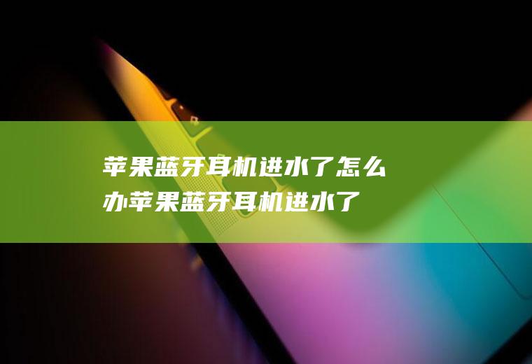 苹果蓝牙耳机进水了怎么办(苹果蓝牙耳机进水了的解决方法)