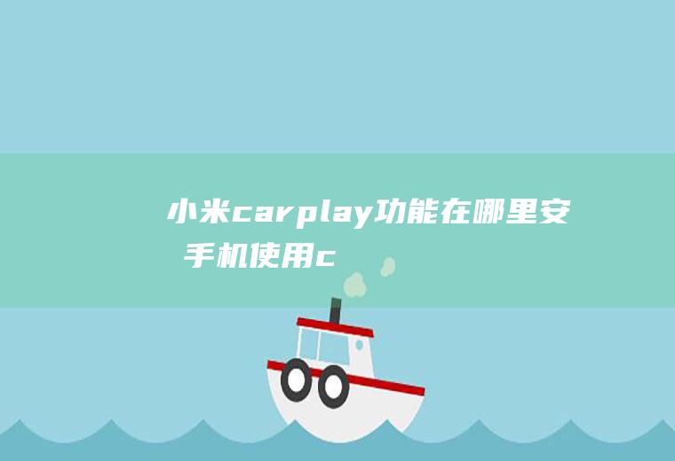 小米carplay功能在哪里(安卓手机使用carlife与车辆连接方法)