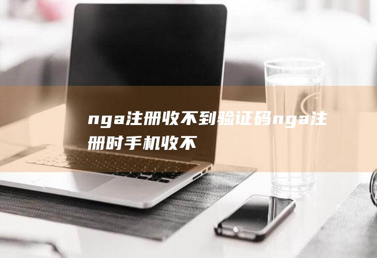 nga注册收不到验证码(nga注册时手机收不到验证码的主要原因)