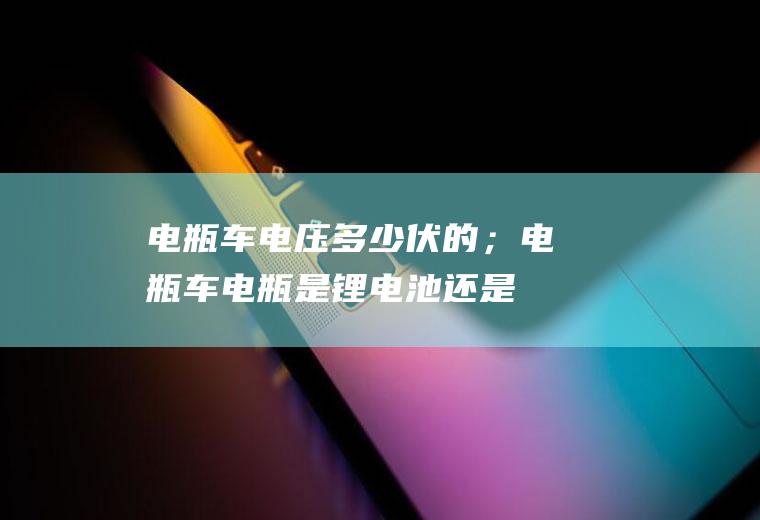 电瓶车电压多少伏的；电瓶车电瓶是锂电池还是