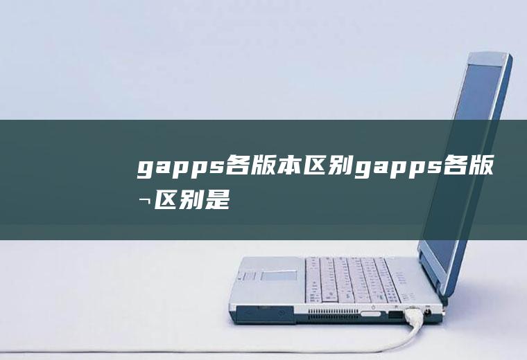 gapps各版本区别(gapps各版本区别是什么)