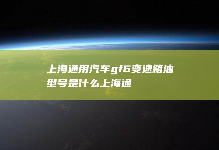 上海通用汽车gf6变速箱油型号是什么(上海通用汽车gf6变速箱)