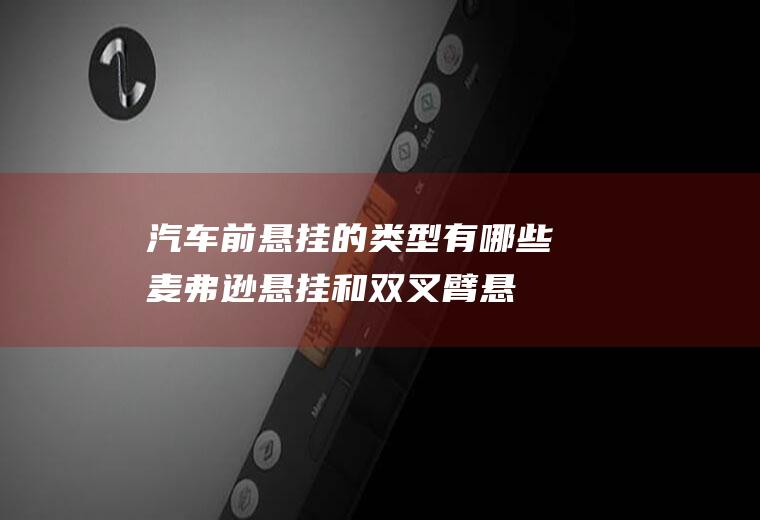 汽车前悬挂的类型有哪些(麦弗逊悬挂和双叉臂悬挂的区别)