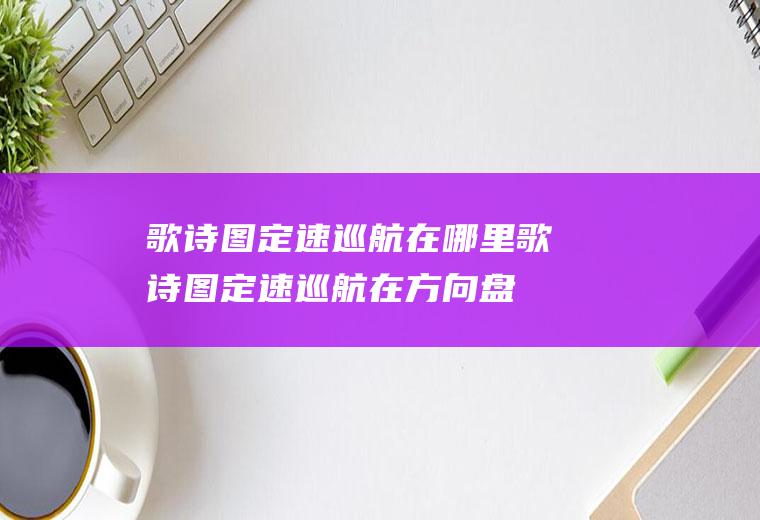 歌诗图定速巡航在哪里(歌诗图定速巡航在方向盘上标)