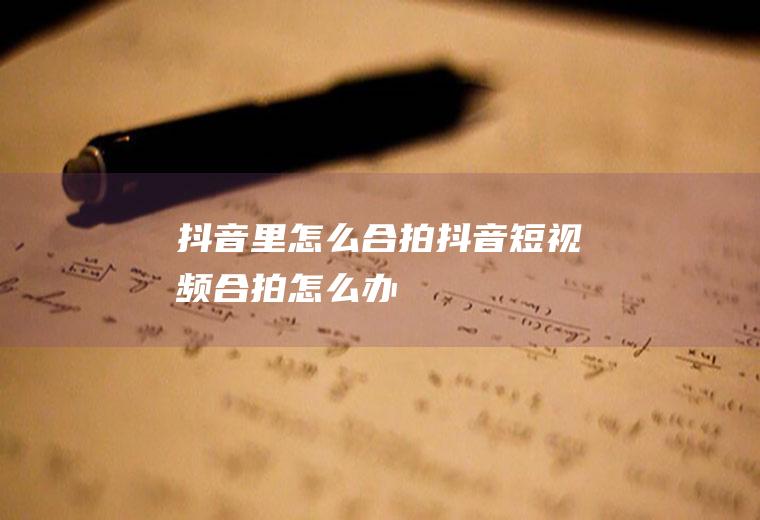 抖音里怎么合拍(抖音短视频合拍怎么办)