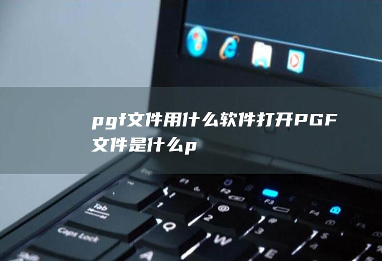 pgf文件用什么软件打开(PGF文件是什么pgf文件格式介绍)