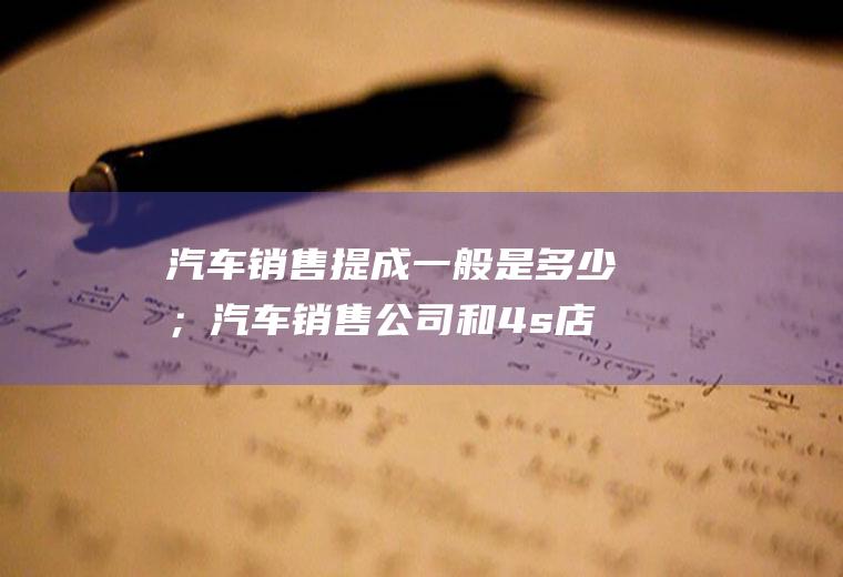 汽车销售提成一般是多少；汽车销售公司和4s店有什么区别
