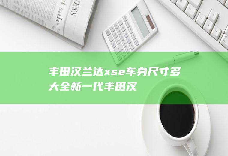 丰田汉兰达xse车身尺寸多大(全新一代丰田汉兰达XSE搭载3)