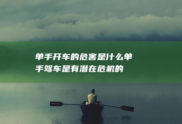单手开车的危害是什么(单手驾车是有潜在危机的)
