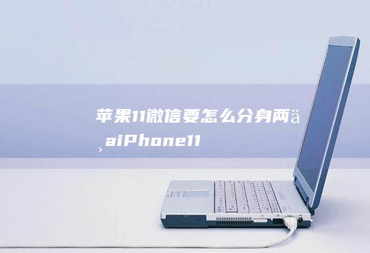 苹果11微信要怎么分身两个(iPhone11演示机型)