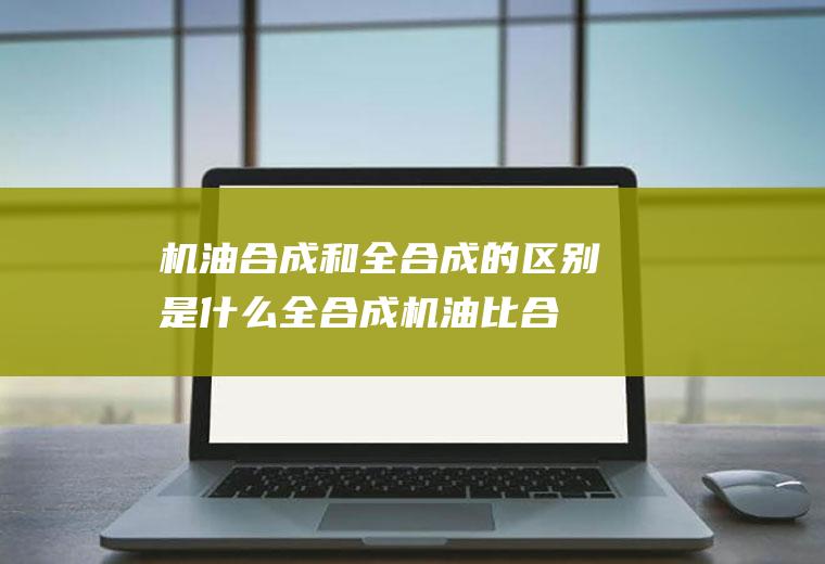 机油合成和全合成的区别是什么(全合成机油比合成技术机油有更好的高低温性能)