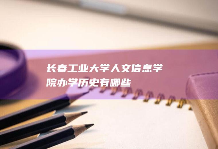 长春工业大学人文信息学院办学历史有哪些
