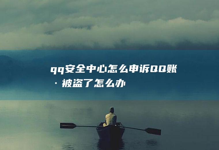 qq安全中心怎么申诉(QQ账号被盗了怎么办)