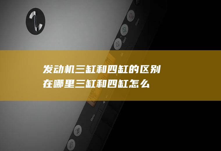 发动机三缸和四缸的区别在哪里(三缸和四缸怎么看)