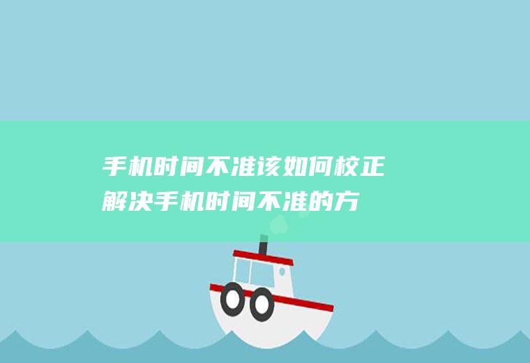 手机时间不准该如何校正(解决手机时间不准的方法)