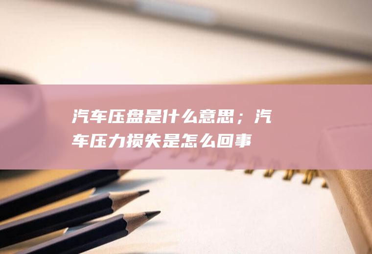 汽车压盘是什么意思；汽车压力损失是怎么回事