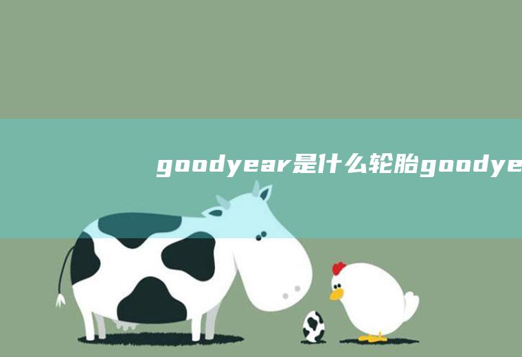 goodyear是什么轮胎(goodyear是美国固特异轮胎橡胶公司)