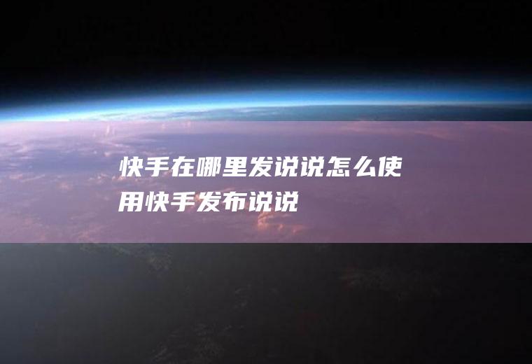 快手在哪里发说说(怎么使用快手发布说说)
