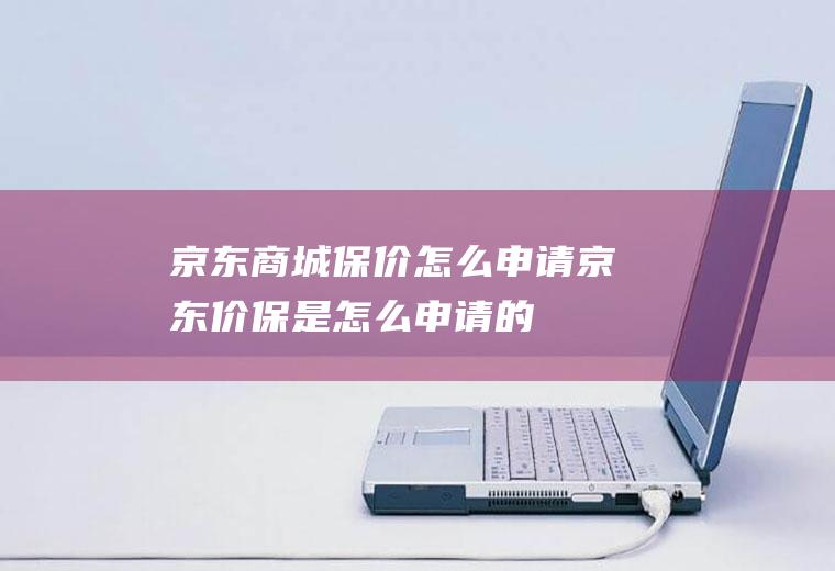 京东商城保价怎么申请(京东价保是怎么申请的)