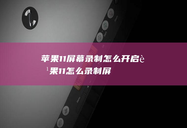 苹果11屏幕录制怎么开启(苹果11怎么录制屏幕的步骤)