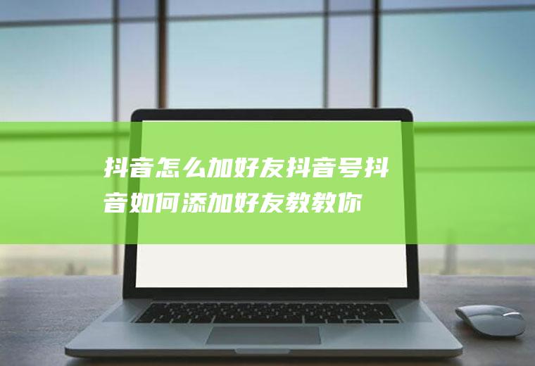 抖音怎么加好友抖音号(抖音如何添加好友教教你几招)
