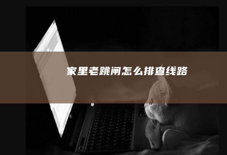 家里老跳闸怎么排查线路