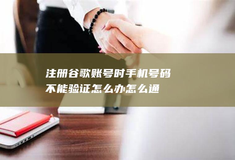 注册谷歌账号时手机号码不能验证怎么办(怎么通过QQ邮箱注册谷歌帐号)