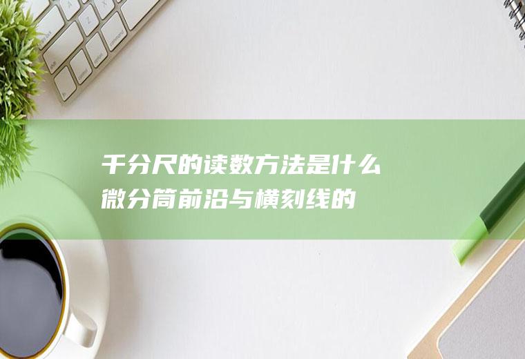 千分尺的读数方法是什么(微分筒前沿与横刻线的区别)