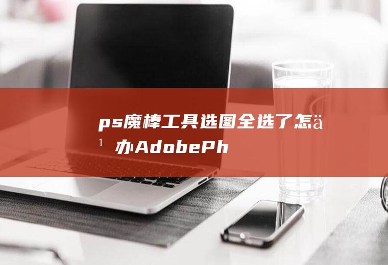 ps魔棒工具选图全选了怎么办(AdobePhotoshopCS5使用教程)