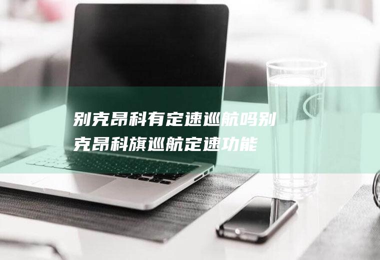 别克昂科有定速巡航吗(别克昂科旗巡航定速功能键应用详解)