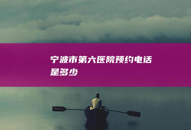 宁波市第六医院预约电话是多少