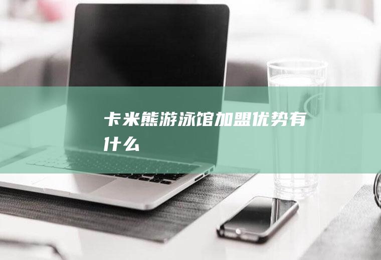 卡米熊游泳馆加盟优势有什么