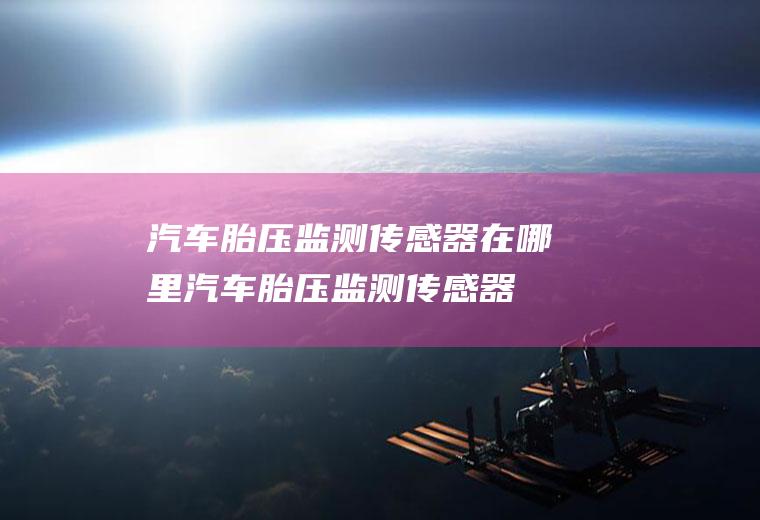 汽车胎压监测传感器在哪里(汽车胎压监测传感器一般安装)