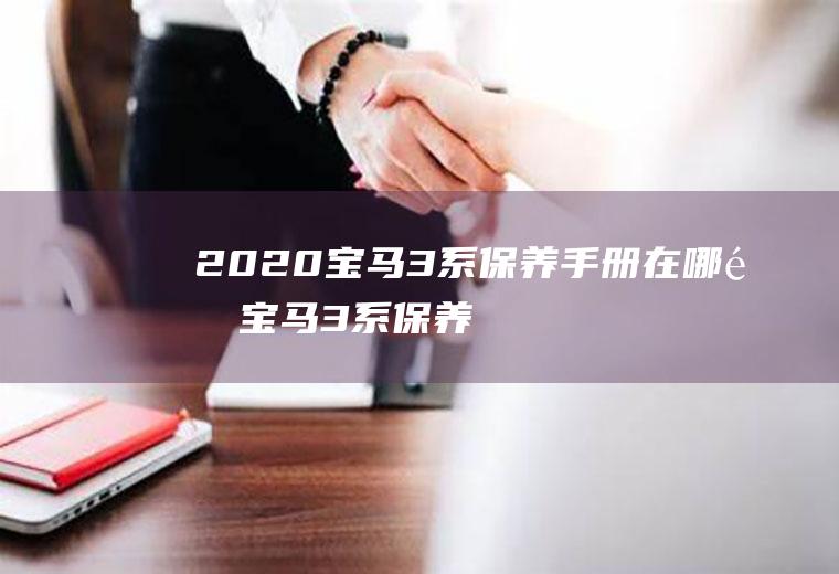 2020宝马3系保养手册在哪里(宝马3系保养手册电子版PDF)