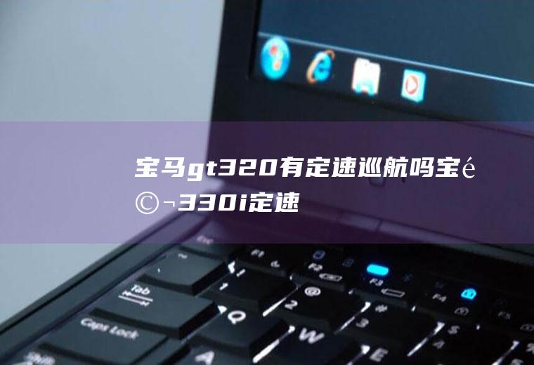宝马gt320有定速巡航吗(宝马330i定速巡航怎么用)