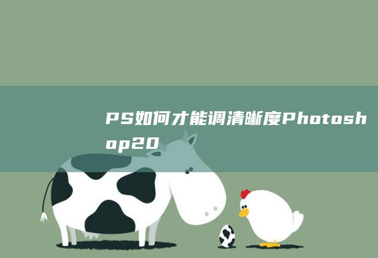 PS如何才能调清晰度(Photoshop2021调整图片清晰度的方法)
