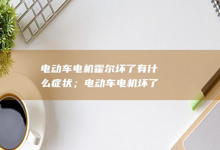 电动车电机霍尔坏了有什么症状；电动车电机坏了怎么办