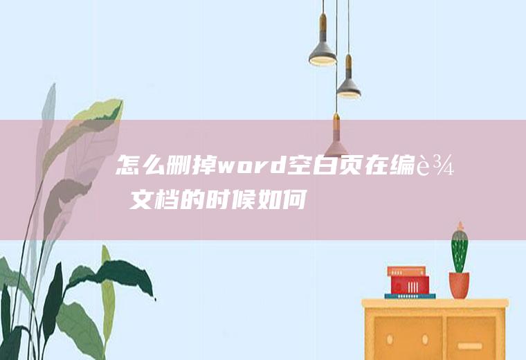 怎么删掉word空白页(在编辑文档的时候如何将空白页删除)