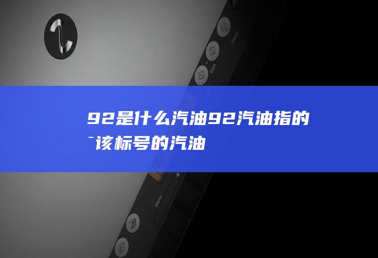 92是什么汽油(92#汽油指的是该标号的汽油为含异辛烷92%、正庚烷8%的标)