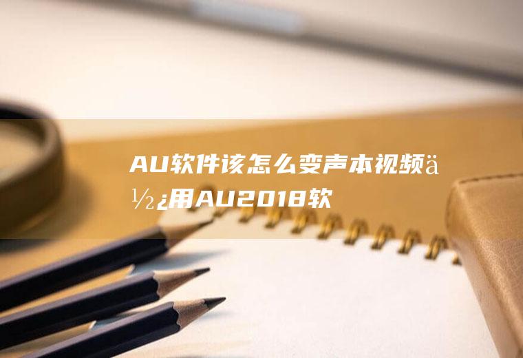 AU软件该怎么变声(本视频使用AU2018软件进行演示,电脑系统为Win10专)