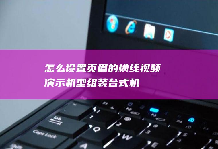 怎么设置页眉的横线(视频演示机型:组装台式机,适用系统:Windows10)