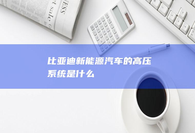 比亚迪新能源汽车的高压系统是什么