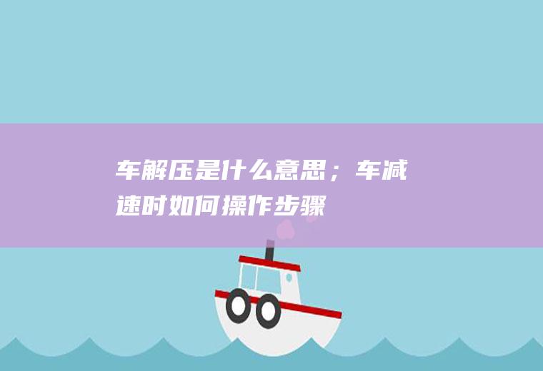 车解压是什么意思；车减速时如何操作步骤