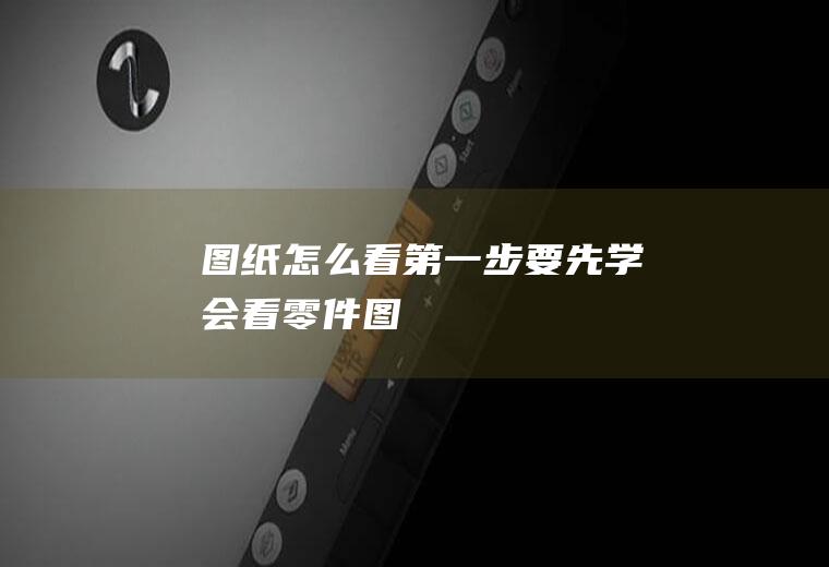图纸怎么看第一步要先学会看零件图