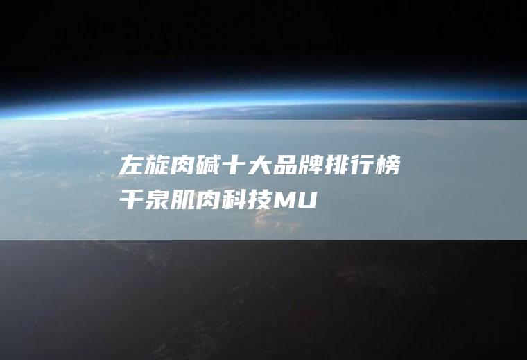 左旋肉碱十大品牌排行榜(千泉、肌肉科技/MUSCLETECH、健安喜/GNC、诺特兰)