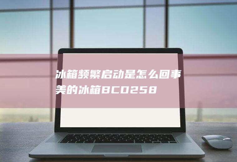 冰箱频繁启动是怎么回事美的冰箱BCD258