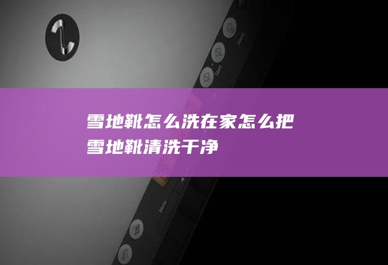 雪地靴怎么洗(在家怎么把雪地靴清洗干净)