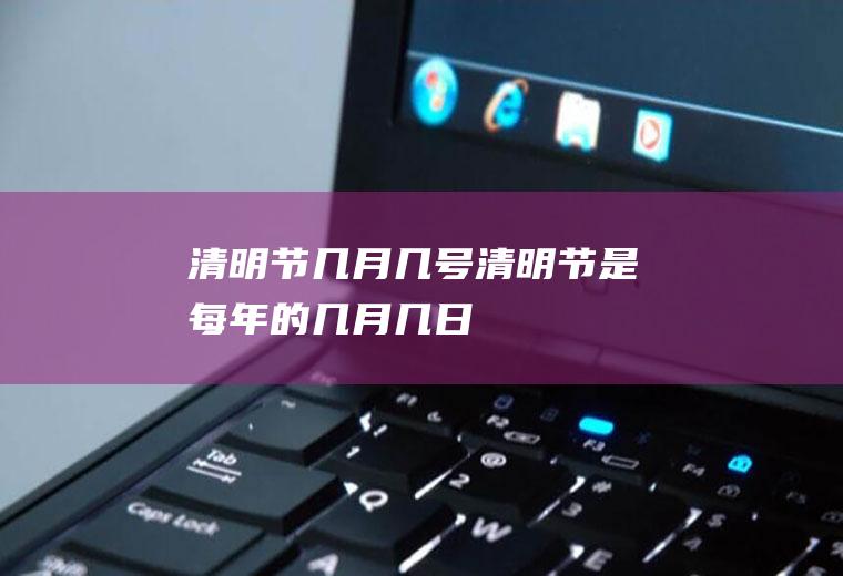 清明节几月几号(清明节是每年的几月几日)