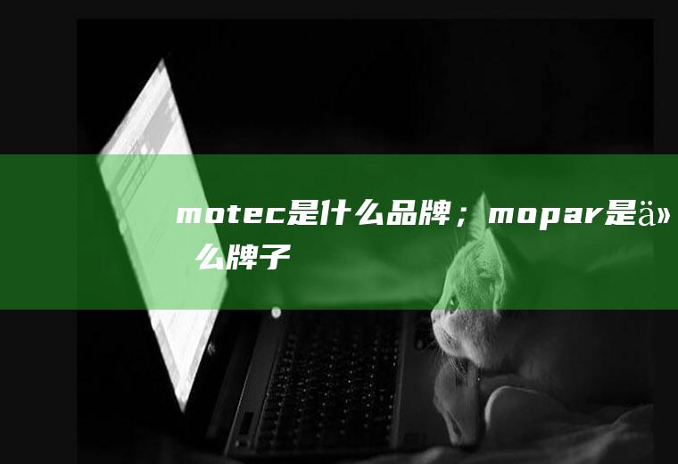 motec是什么品牌；mopar是什么牌子(mopar是什么品牌motec汽车电子产品)
