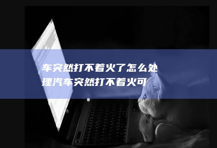 车突然打不着火了怎么处理(汽车突然打不着火可能是电瓶没电、点火开关有故障或油量是否不足)